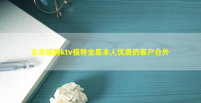 北京招聘ktv模特全是本人优质的客户合外